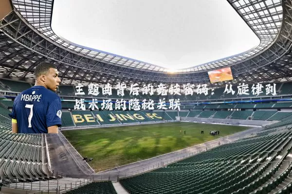 主题曲背后的竞技密码：从旋律到战术场的隐秘关联