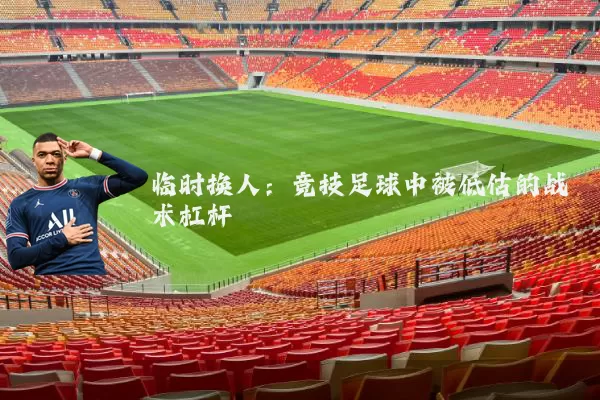 临时换人:竞技足球中被低估的战术杠杆