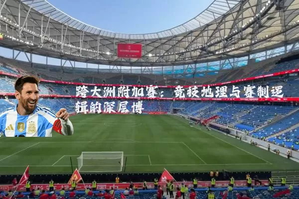 跨大洲附加赛：竞技地理与赛制逻辑的深层博弈