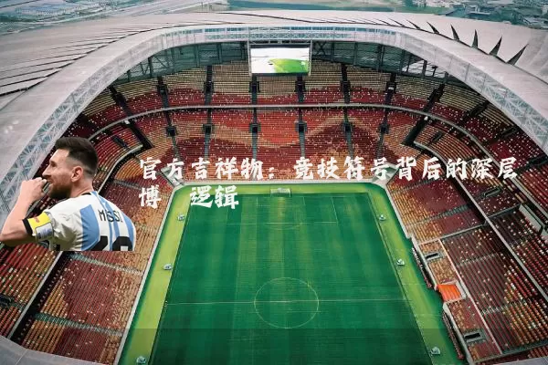 官方吉祥物:竞技符号背后的深层博弈逻辑