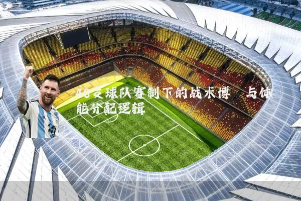 48支球队赛制下的战术博弈与体能分配逻辑