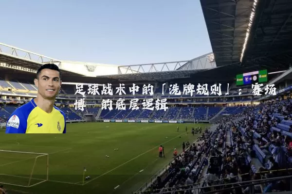 足球战术中的「洗牌规则」：赛场博弈的底层逻辑