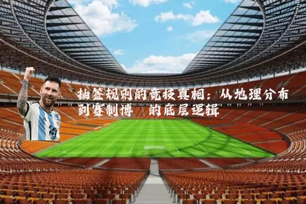 抽签规则的竞技真相：从地理分布到赛制博弈的底层逻辑