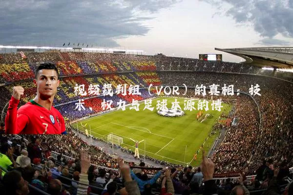 视频裁判组（VOR）的真相：技术、权力与足球本源的博弈