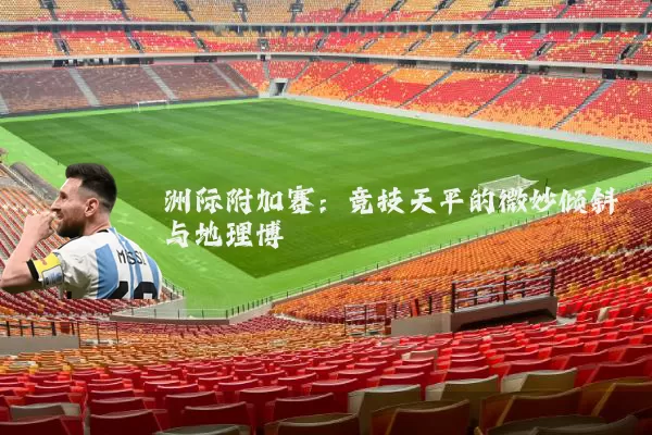 洲际附加赛:竞技天平的微妙倾斜与地理博弈
